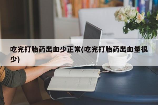 正品打胎药在线购买微信吃完打胎药出血少正常(吃完打胎药出血量很少)
