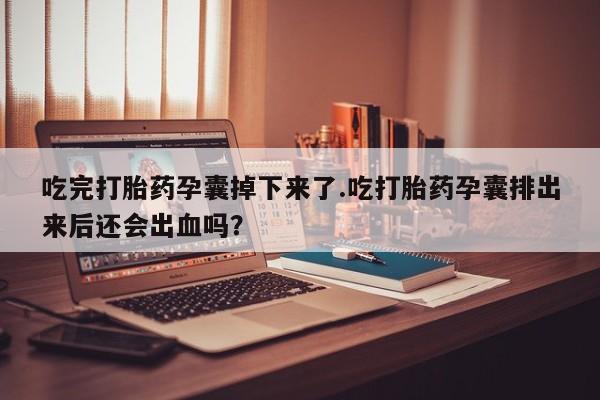正品打胎药在线购买微信吃完打胎药孕囊掉下来了.吃打胎药孕囊排出来后还会出血吗？