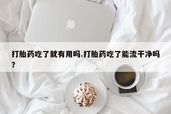 正品打胎药在线购买微信打胎药吃了就有用吗.打胎药吃了能流干净吗？