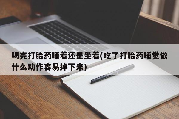 正品打胎药在线购买微信喝完打胎药睡着还是坐着(吃了打胎药睡觉做什么动作容易掉下来)