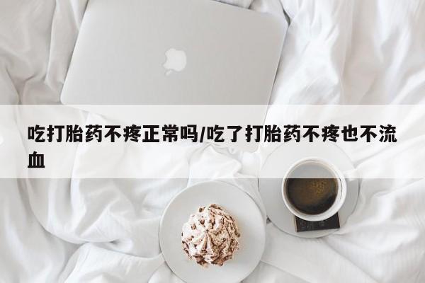 正品打胎药在线购买微信吃打胎药不疼正常吗/吃了打胎药不疼也不流血