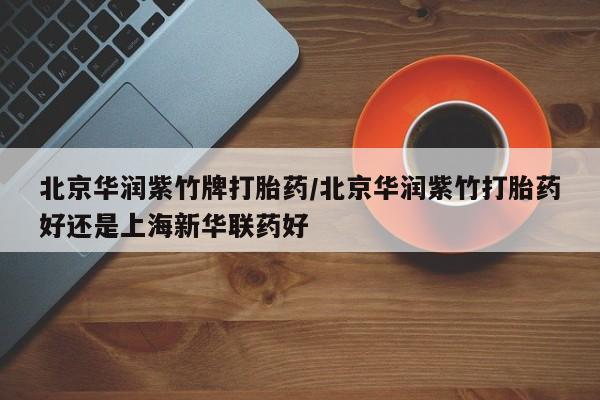 正品打胎药在线购买微信北京华润紫竹牌打胎药/北京华润紫竹打胎药好还是上海新华联药好