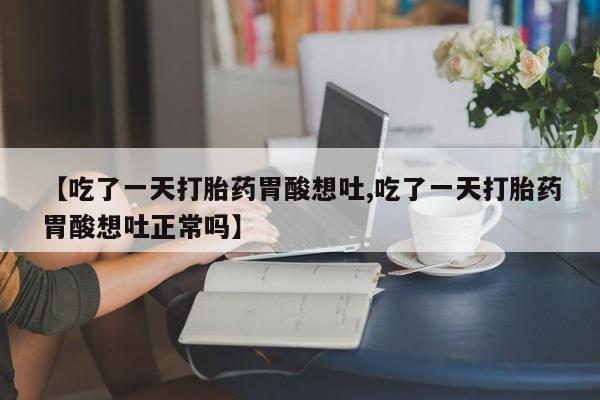正品打胎药在线购买微信【吃了一天打胎药胃酸想吐,吃了一天打胎药胃酸想吐正常吗】