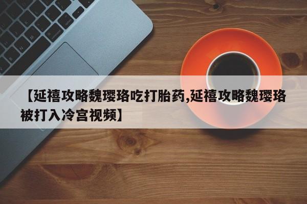 正品打胎药在线购买微信【延禧攻略魏璎珞吃打胎药,延禧攻略魏璎珞被打入冷宫视频】