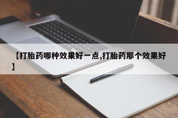 正品打胎药在线购买微信【打胎药哪种效果好一点,打胎药那个效果好】