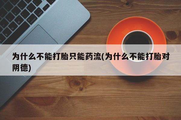 正品打胎药在线购买微信为什么不能打胎只能药流(为什么不能打胎对阴德)