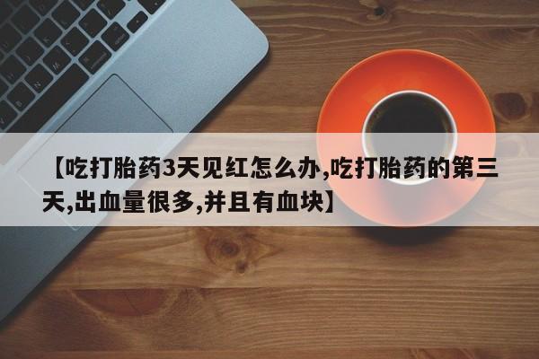 正品打胎药在线购买微信【吃打胎药3天见红怎么办,吃打胎药的第三天,出血量很多,并且有血块】