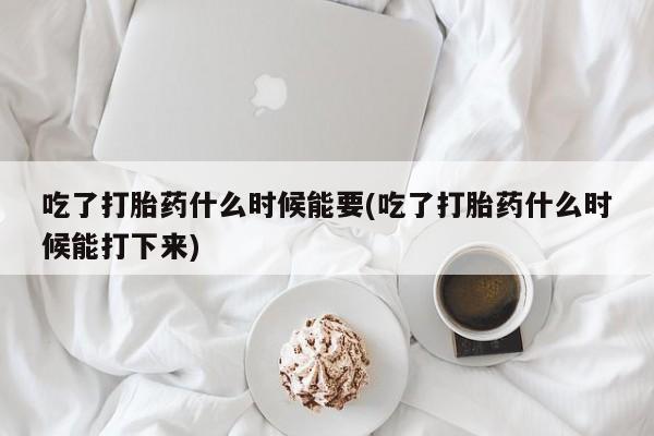 正品打胎药在线购买微信吃了打胎药什么时候能要(吃了打胎药什么时候能打下来)