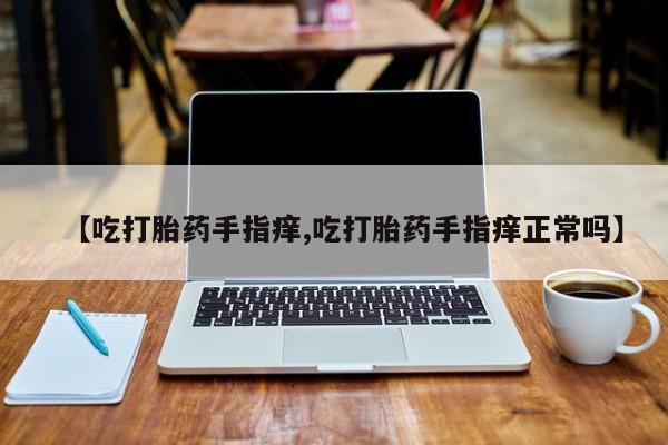 正品打胎药在线购买微信【吃打胎药手指痒,吃打胎药手指痒正常吗】