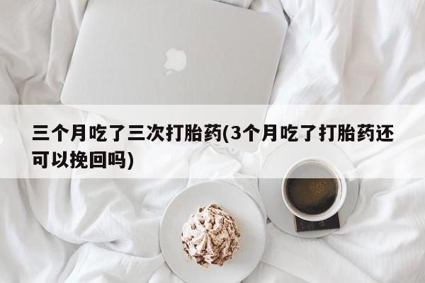 正品打胎药在线购买微信三个月吃了三次打胎药(3个月吃了打胎药还可以挽回吗)