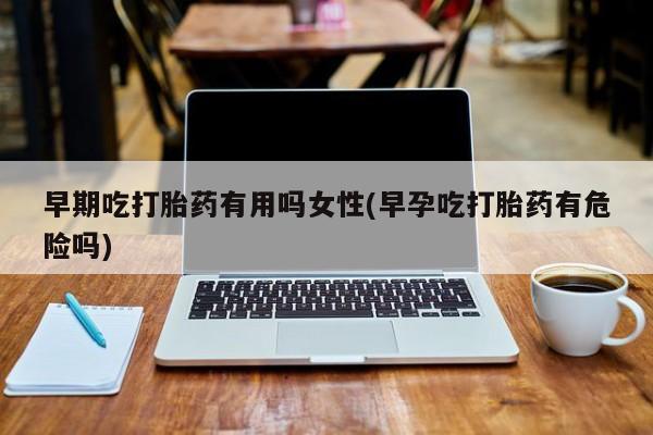 正品打胎药在线购买微信早期吃打胎药有用吗女性(早孕吃打胎药有危险吗)