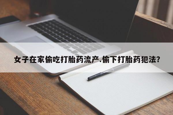 正品打胎药在线购买微信女子在家偷吃打胎药流产.偷下打胎药犯法？