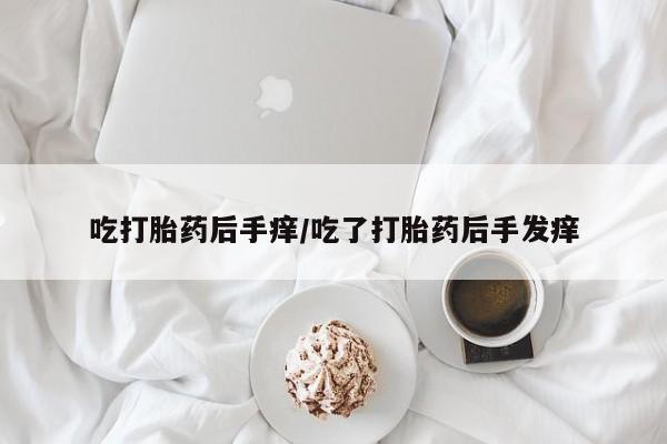 正品打胎药在线购买微信吃打胎药后手痒/吃了打胎药后手发痒