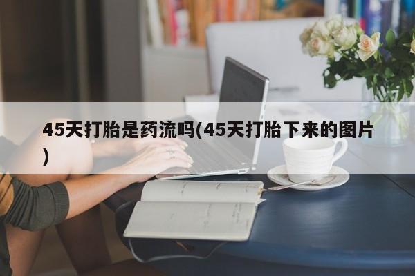 正品打胎药在线购买微信45天打胎是药流吗(45天打胎下来的图片)