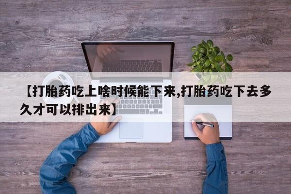 正品打胎药在线购买微信【打胎药吃上啥时候能下来,打胎药吃下去多久才可以排出来】