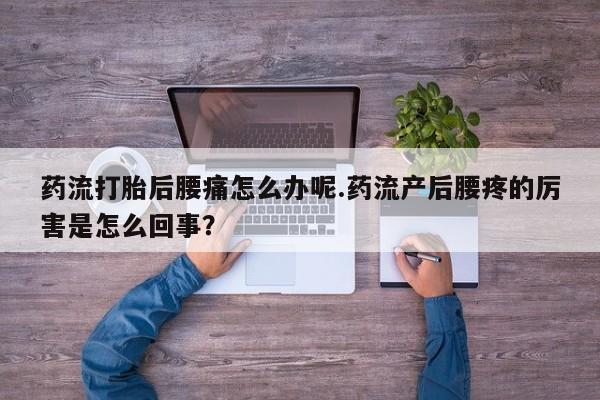 正品打胎药在线购买微信药流打胎后腰痛怎么办呢.药流产后腰疼的厉害是怎么回事？