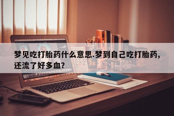 正品打胎药在线购买微信梦见吃打胎药什么意思.梦到自己吃打胎药,还流了好多血？