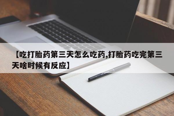 正品打胎药在线购买微信【吃打胎药第三天怎么吃药,打胎药吃完第三天啥时候有反应】
