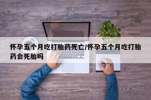正品打胎药在线购买微信怀孕五个月吃打胎药死亡/怀孕五个月吃打胎药会死胎吗
