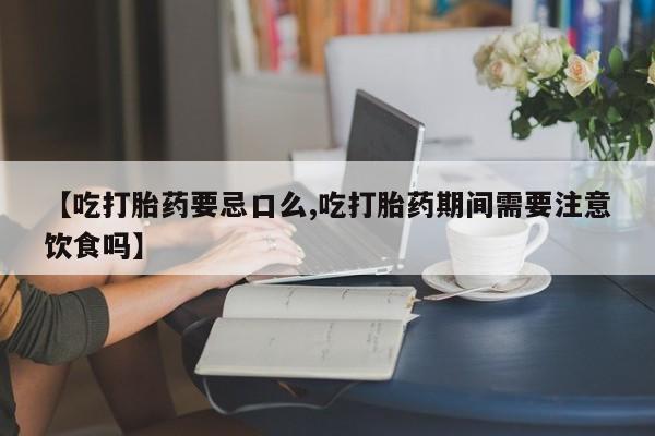 正品打胎药在线购买微信【吃打胎药要忌口么,吃打胎药期间需要注意饮食吗】