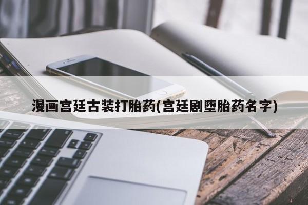 正品打胎药在线购买微信漫画宫廷古装打胎药(宫廷剧堕胎药名字)