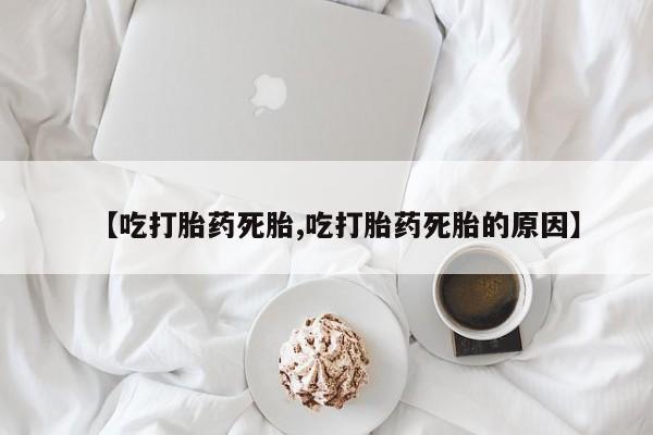 正品打胎药在线购买微信【吃打胎药死胎,吃打胎药死胎的原因】