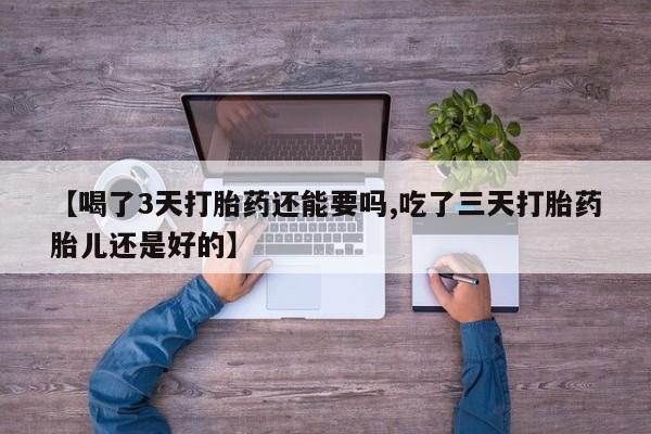 正品打胎药在线购买微信【喝了3天打胎药还能要吗,吃了三天打胎药胎儿还是好的】
