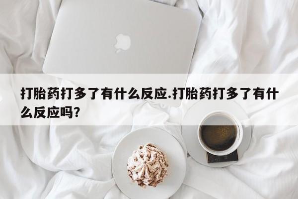 正品打胎药在线购买微信打胎药打多了有什么反应.打胎药打多了有什么反应吗？