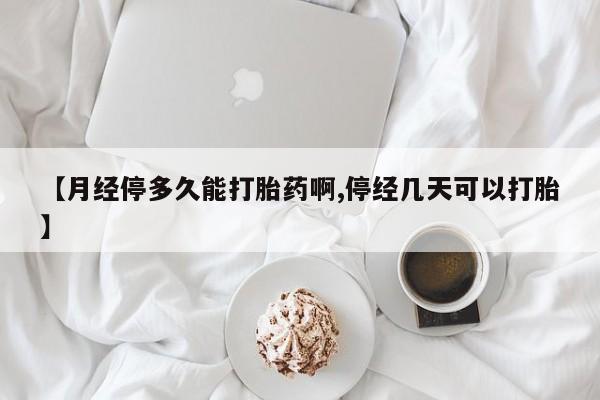 正品打胎药在线购买微信【月经停多久能打胎药啊,停经几天可以打胎】