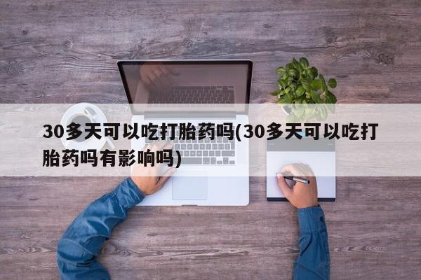 正品打胎药在线购买微信30多天可以吃打胎药吗(30多天可以吃打胎药吗有影响吗)