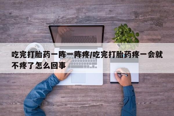 正品打胎药在线购买微信吃完打胎药一阵一阵疼/吃完打胎药疼一会就不疼了怎么回事