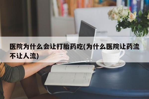 正品打胎药在线购买微信医院为什么会让打胎药吃(为什么医院让药流不让人流)