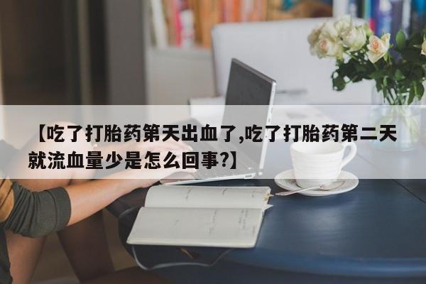 正品打胎药在线购买微信【吃了打胎药第天出血了,吃了打胎药第二天就流血量少是怎么回事?】