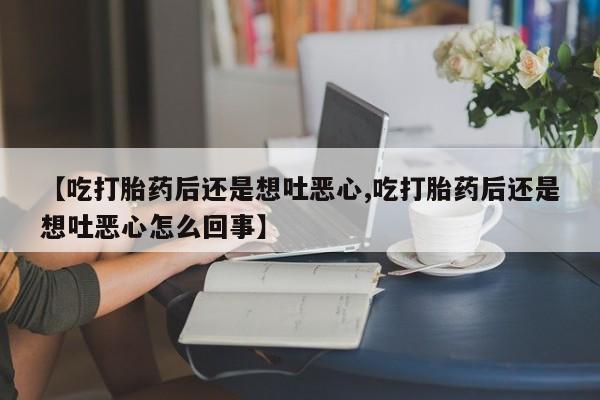 正品打胎药在线购买微信【吃打胎药后还是想吐恶心,吃打胎药后还是想吐恶心怎么回事】
