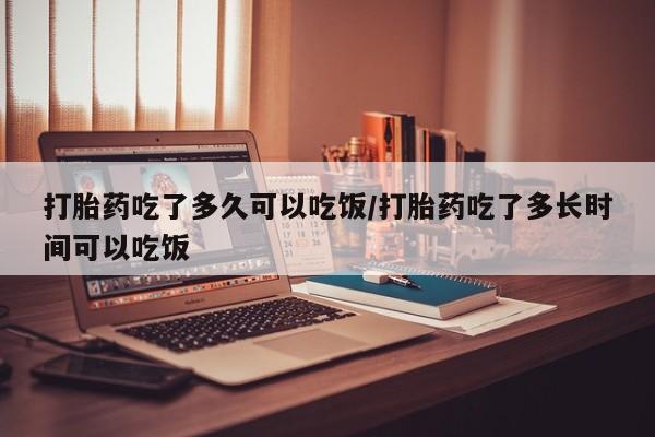 正品打胎药在线购买微信打胎药吃了多久可以吃饭/打胎药吃了多长时间可以吃饭