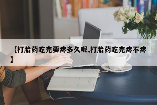 正品打胎药在线购买微信【打胎药吃完要疼多久呢,打胎药吃完疼不疼】