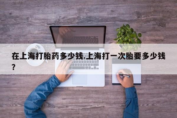 正品打胎药在线购买微信在上海打胎药多少钱.上海打一次胎要多少钱？