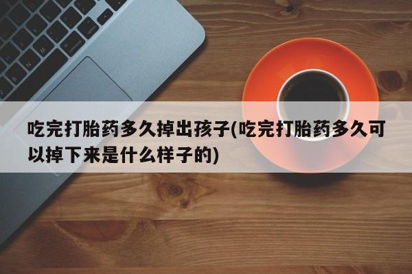 正品打胎药在线购买微信吃完打胎药多久掉出孩子(吃完打胎药多久可以掉下来是什么样子的)
