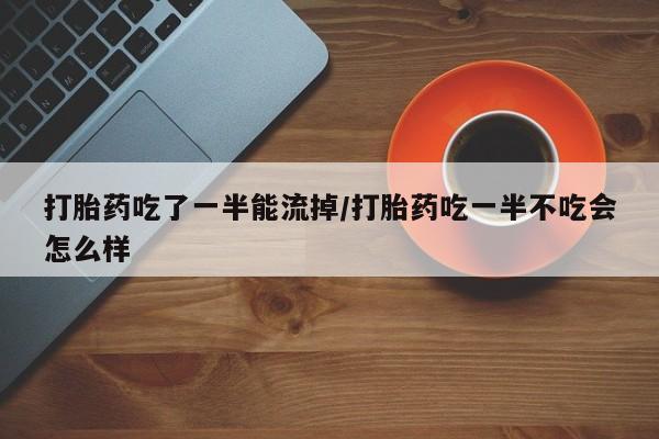 正品打胎药在线购买微信打胎药吃了一半能流掉/打胎药吃一半不吃会怎么样