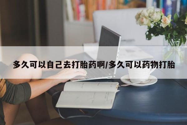 正品打胎药在线购买微信多久可以自己去打胎药啊/多久可以药物打胎