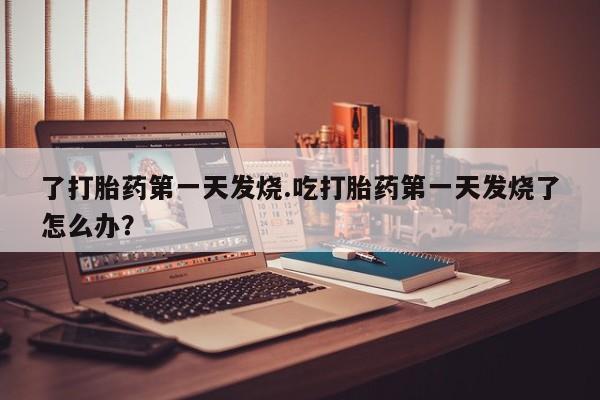 正品打胎药在线购买微信了打胎药第一天发烧.吃打胎药第一天发烧了怎么办？