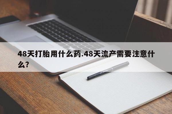 正品打胎药在线购买微信48天打胎用什么药.48天流产需要注意什么？