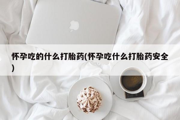 正品打胎药在线购买微信怀孕吃的什么打胎药(怀孕吃什么打胎药安全)