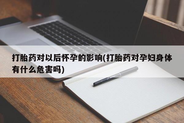 正品打胎药在线购买微信打胎药对以后怀孕的影响(打胎药对孕妇身体有什么危害吗)