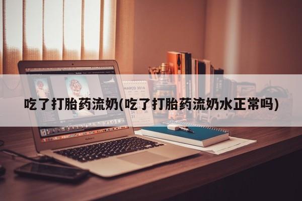 正品打胎药在线购买微信吃了打胎药流奶(吃了打胎药流奶水正常吗)