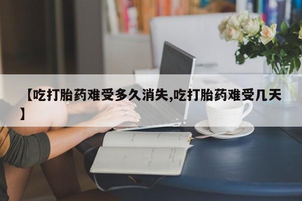 正品打胎药在线购买微信【吃打胎药难受多久消失,吃打胎药难受几天】
