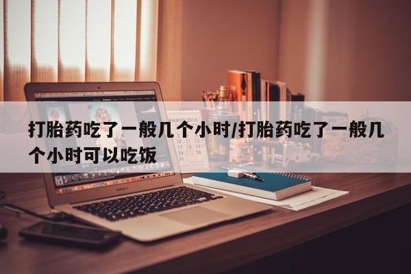 正品打胎药在线购买微信打胎药吃了一般几个小时/打胎药吃了一般几个小时可以吃饭