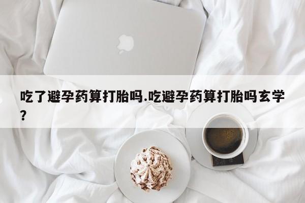 正品打胎药在线购买微信吃了避孕药算打胎吗.吃避孕药算打胎吗玄学？