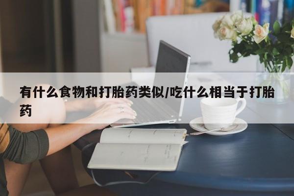 正品打胎药在线购买微信有什么食物和打胎药类似/吃什么相当于打胎药