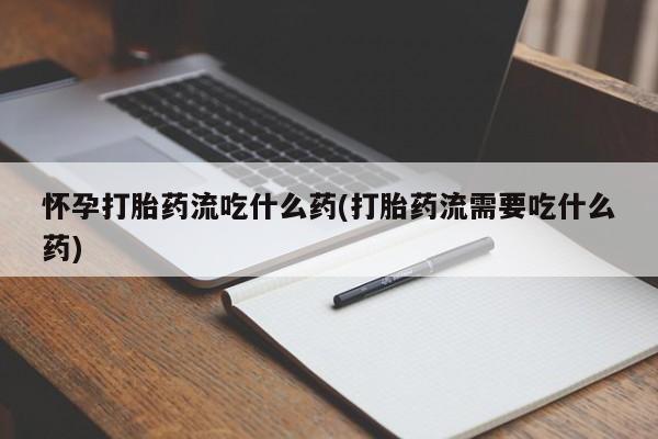 正品打胎药在线购买微信怀孕打胎药流吃什么药(打胎药流需要吃什么药)